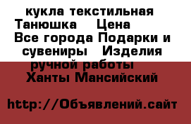 кукла текстильная “Танюшка“ › Цена ­ 300 - Все города Подарки и сувениры » Изделия ручной работы   . Ханты-Мансийский